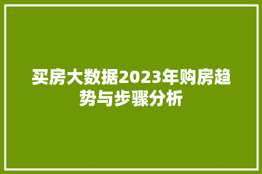买房大数据2023年购房趋势与步骤分析