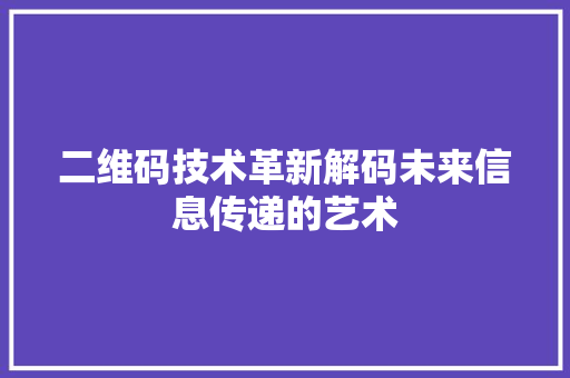二维码技术革新解码未来信息传递的艺术