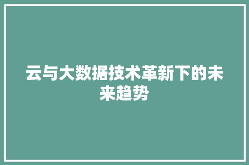 云与大数据技术革新下的未来趋势 云与大数据技术革新下的未来趋势