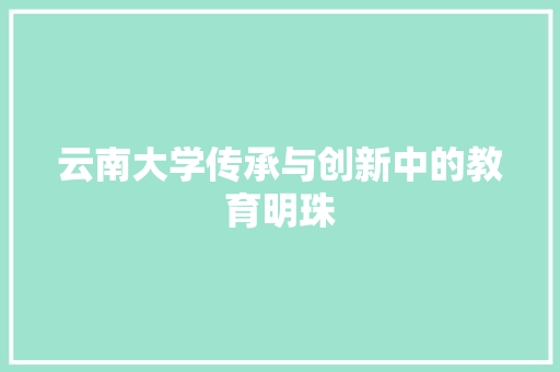 云南大学传承与创新中的教育明珠