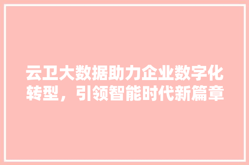 云卫大数据助力企业数字化转型,引领智能时代新篇章 云卫大数据助力企业数字化转型,引领智能时代新篇章