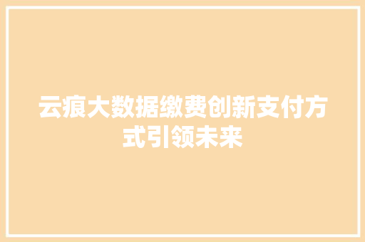 云痕大数据缴费创新支付方式引领未来 云痕大数据缴费创新支付方式引领未来