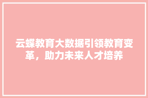 云蝶教育大数据引领教育变革，助力未来人才培养