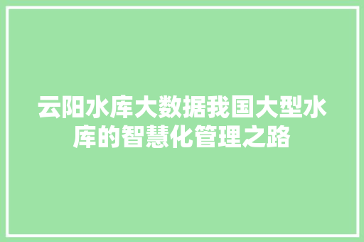 云阳水库大数据我国大型水库的智慧化管理之路