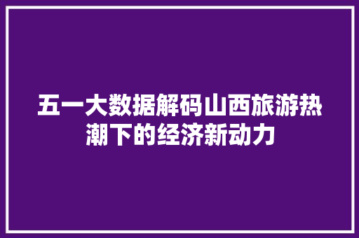 五一大数据解码山西旅游热潮下的经济新动力