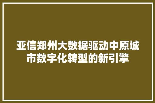 亚信郑州大数据驱动中原城市数字化转型的新引擎