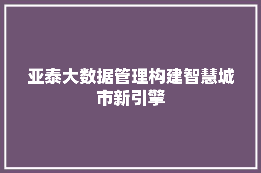 亚泰大数据管理构建智慧城市新引擎