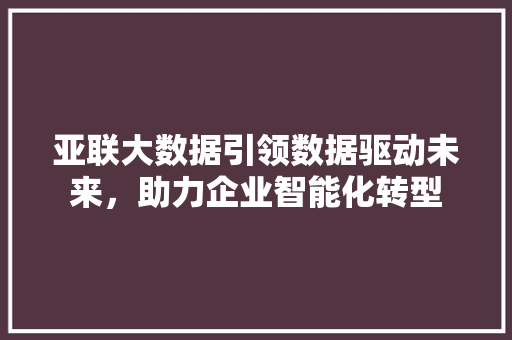亚联大数据引领数据驱动未来，助力企业智能化转型