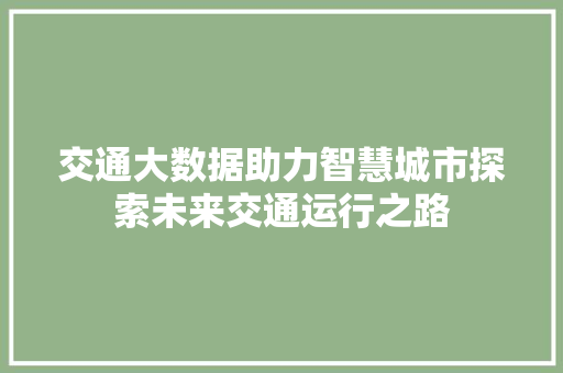 交通大数据助力智慧城市探索未来交通运行之路 交通大数据助力智慧城市探索未来交通运行之路