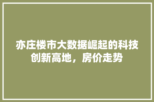 亦庄楼市大数据崛起的科技创新高地，房价走势