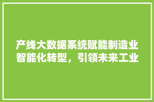 产线大数据系统赋能制造业智能化转型，引领未来工业革命