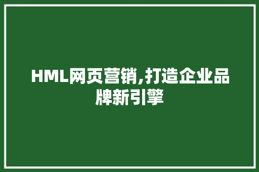 HML网页营销,打造企业品牌新引擎 HML网页营销,打造企业品牌新引擎 网络技术