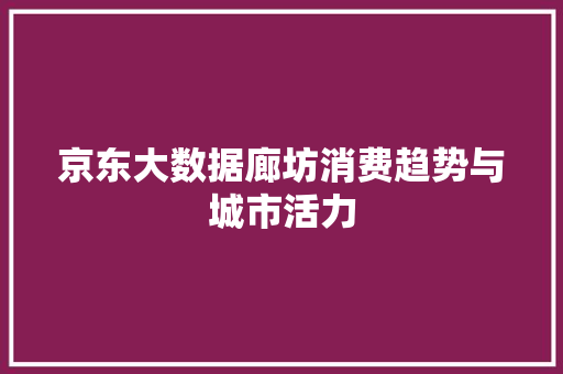京东大数据廊坊消费趋势与城市活力 京东大数据廊坊消费趋势与城市活力