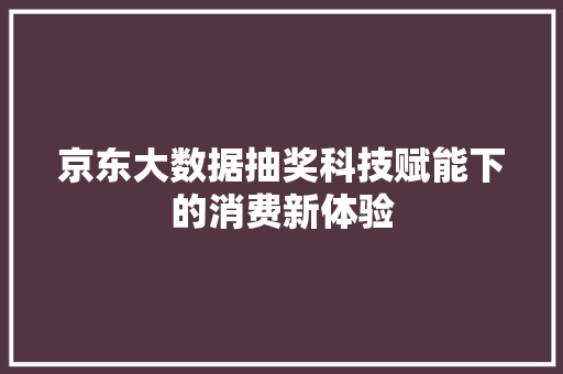 京东大数据抽奖科技赋能下的消费新体验