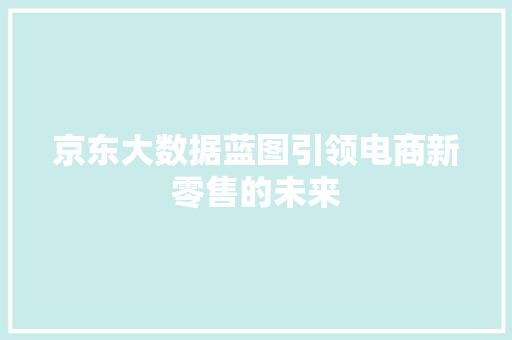 京东大数据蓝图引领电商新零售的未来