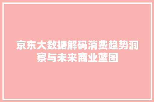 京东大数据解码消费趋势洞察与未来商业蓝图
