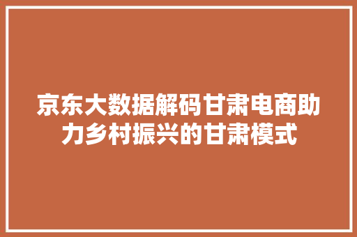 京东大数据解码甘肃电商助力乡村振兴的甘肃模式