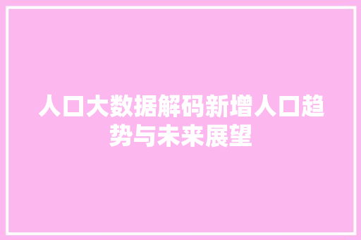 人口大数据解码新增人口趋势与未来展望