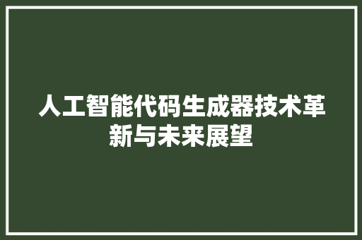 人工智能代码生成器技术革新与未来展望 人工智能代码生成器技术革新与未来展望