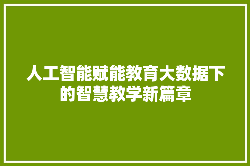 人工智能赋能教育大数据下的智慧教学新篇章 人工智能赋能教育大数据下的智慧教学新篇章