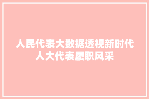 人民代表大数据透视新时代人大代表履职风采 人民代表大数据透视新时代人大代表履职风采