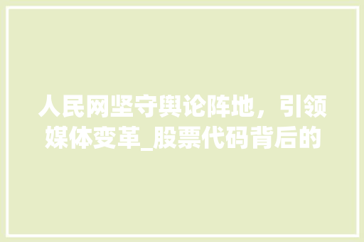 人民网坚守舆论阵地,引领媒体变革_股票代码背后的价值 人民网坚守舆论阵地,引领媒体变革_股票代码背后的价值