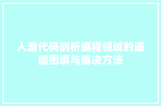 人渣代码剖析编程领域的道德困境与解决方法 人渣代码剖析编程领域的道德困境与解决方法