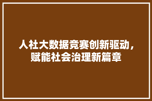 人社大数据竞赛创新驱动，赋能社会治理新篇章
