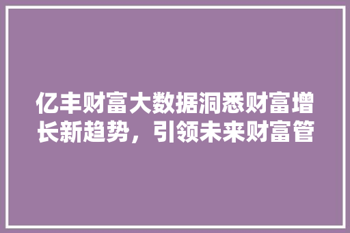亿丰财富大数据洞悉财富增长新趋势,引领未来财富管理新篇章 亿丰财富大数据洞悉财富增长新趋势,引领未来财富管理新篇章