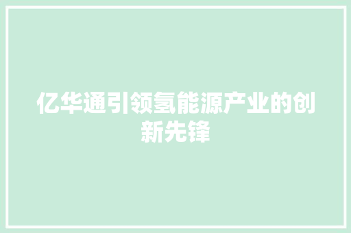 亿华通引领氢能源产业的创新先锋 亿华通引领氢能源产业的创新先锋