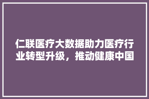 仁联医疗大数据助力医疗行业转型升级，推动健康中国建设