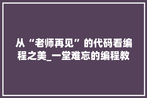 从“老师再见”的代码看编程之美_一堂难忘的编程教育启示