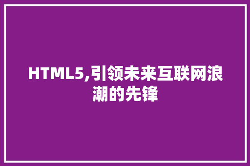 HTML5,引领未来互联网浪潮的先锋 编程语言 HTML5,引领未来互联网浪潮的先锋 HTML5,引领未来互联网浪潮的先锋 编程语言