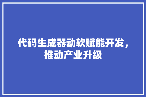 代码生成器动软赋能开发，推动产业升级