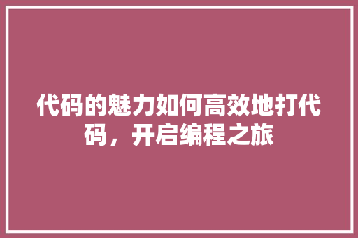 代码的魅力如何高效地打代码,开启编程之旅 代码的魅力如何高效地打代码,开启编程之旅