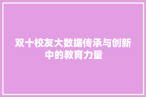 双十校友大数据传承与创新中的教育力量 双十校友大数据传承与创新中的教育力量