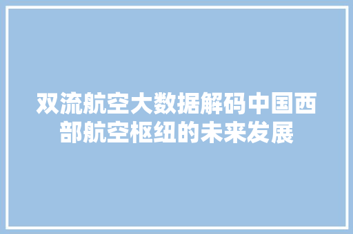双流航空大数据解码中国西部航空枢纽的未来发展 双流航空大数据解码中国西部航空枢纽的未来发展