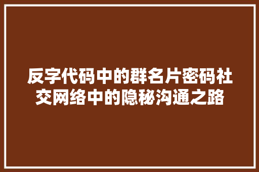 反字代码中的群名片密码社交网络中的隐秘沟通之路