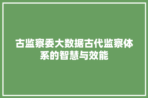 古监察委大数据古代监察体系的智慧与效能