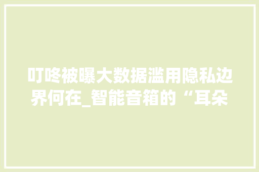 叮咚被曝大数据滥用隐私边界何在_智能音箱的“耳朵”问题