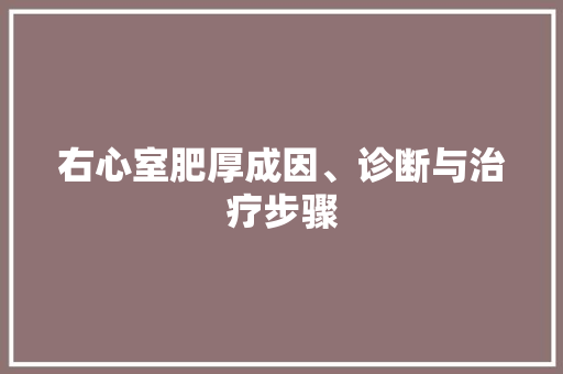 右心室肥厚成因、诊断与治疗步骤 右心室肥厚成因、诊断与治疗步骤