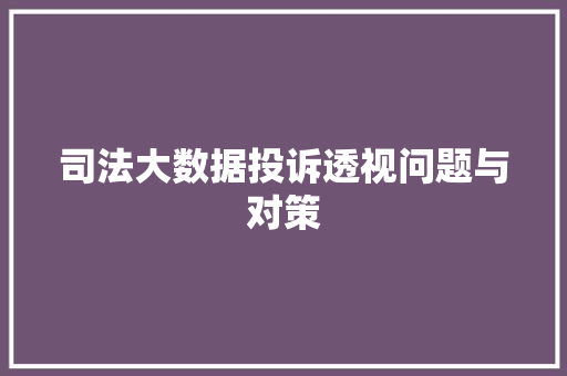 司法大数据投诉透视问题与对策 司法大数据投诉透视问题与对策