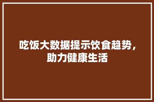 吃饭大数据提示饮食趋势，助力健康生活