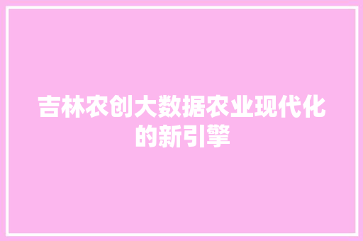 吉林农创大数据农业现代化的新引擎