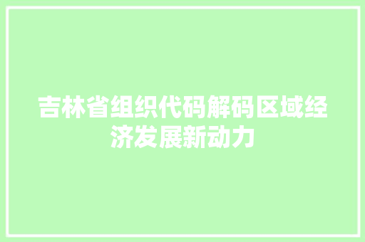吉林省组织代码解码区域经济发展新动力