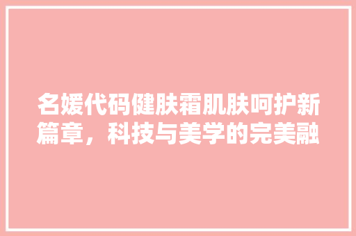 名媛代码健肤霜肌肤呵护新篇章，科技与美学的完美融合