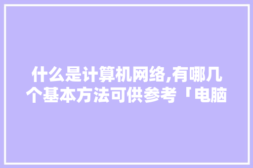 什么是计算机网络,有哪几个基本方法可供参考「电脑问题基础知识大全」 操作系统 什么是计算机网络,有哪几个基本方法可供参考「电脑问题基础知识大全」 什么是计算机网络,有哪几个基本方法可供参考「电脑问题基础知识大全」 操作系统