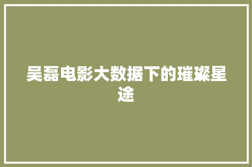 吴磊电影大数据下的璀璨星途