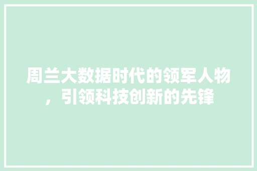 周兰大数据时代的领军人物，引领科技创新的先锋