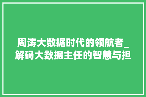 周涛大数据时代的领航者_解码大数据主任的智慧与担当